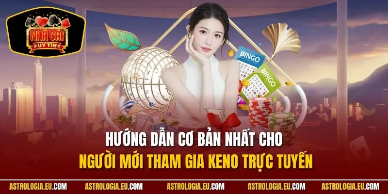 Hướng dẫn cơ bản nhất cho người mới tham gia Keno trực tuyến