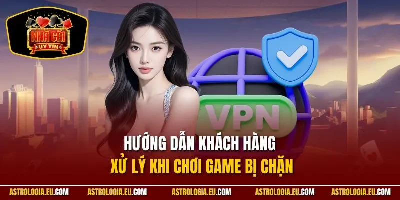 Hướng dẫn khách hàng xử lý khi chơi game bị chặn