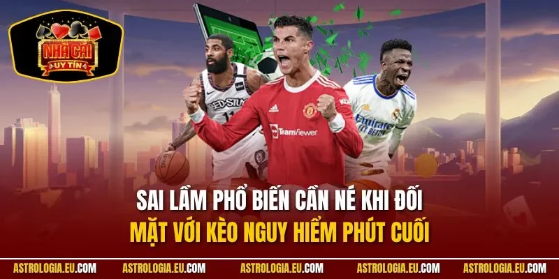 Sai lầm phổ biến cần né khi đối mặt với kèo nguy hiểm phút cuối